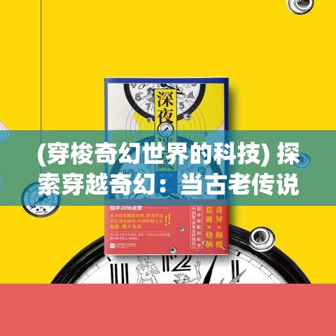 (穿梭奇幻世界的科技) 探索穿越奇幻：当古老传说与现代科技交织，时空物语如何重塑我们的未来？